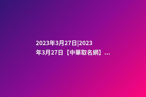 2023年3月27日|2023年3月27日【中華取名網】羅源縣XXX汽車服務有限公司簽約-第1張-公司起名-玄機派